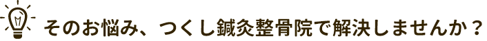 そのお悩み、つくし鍼灸整骨院で解決しませんか？