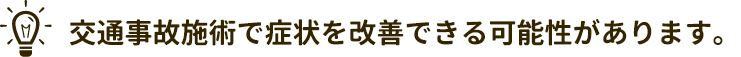 交通事故施術で症状を改善できる可能性があります。