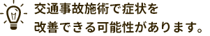 交通事故施術で症状を改善できる可能性があります。